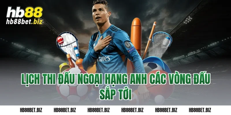 Lịch Thi Đấu Ngoại Hạng Anh Các Vòng Đấu Sắp Tới